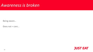 16
Being aware…
Does not = care...
Awareness is broken
 