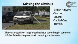 The vast majority of large breaches have something in common:
InfoSec failed to be proactive in securing the business.
Missing the Obvious
-British Airways
-Marriott
-Equifax
-Capital One
-Travelex
 