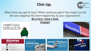 What have you got to lose? What could you gain? You might just be
the one stopping this from happening to your organisation.
Be a hero. Have a look.
Engage!
Chin Up.
 
