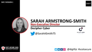 SARAH ARMSTRONG-SMITH
Non-Executive Director
@SarahASmith75
@digitfyi #scotsecure
Decipher Cyber
DAY 2 SESSION 1
 