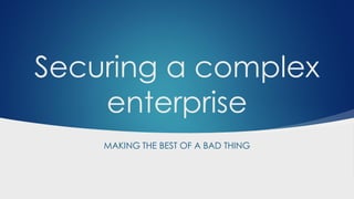 Securing a complex
enterprise
MAKING THE BEST OF A BAD THING
 