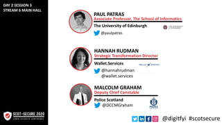 PAUL PATRAS
Associate Professor, The School of Informatics
The University of Edinburgh
MALCOLM GRAHAM
Deputy Chief Constable
Police Scotland
HANNAH RUDMAN
Strategic Transformation Director
@hannahrudman
Wallet.Services
@paulpatras
@wallet.services
@DCCMGraham
DAY 2 SESSION 3
STREAM 6 MAIN HALL
@digitfyi #scotsecure
 