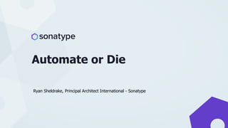 Ryan Sheldrake, Principal Architect International - Sonatype
Automate or Die
 