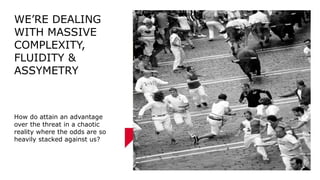 2/21/2020 81
WE’RE DEALING
WITH MASSIVE
COMPLEXITY,
FLUIDITY &
ASSYMETRY
How do attain an advantage
over the threat in a chaotic
reality where the odds are so
heavily stacked against us?
 