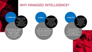 2/21/2020 90
WHY MANAGED INTELLIGENCE?
1 FOUR P’S
Do we want to spend
our time and effort
doing the basics
when modern
security needs to
be agile?
People, Process,
Platform and
Project
Management are
tedious and
expensive if not
core business.
2 SKILL
Do we have the
resources, experience
and environment to
retain our own set
of capabilities?
Appropriate skills
are incredibly
difficult to
identify, hire,
equip and retain
in a competitive
market.
3 AGILITY
Do we have the
environment to
continuously extend
and adapt our
scanning capability?
VM is not plug-
and-play and
continuous
investment is
required to
respond to new
bugs.
 