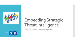 EmbeddingStrategic
Threat Intelligence
THREATSTO ORGANISATIONAL GOALS
 