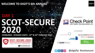 WELCOME TO DIGIT’S 6th ANNUAL
SCOT-SECURE
EDINBURGH - DYNAMIC EARTH - 19TH & 20TH FEBRUARY 2020
LEAD SPONSOR
CO-SPONSORS
@digitfyi #scotsecure
2020
Part of Orange Cyberdefense
DAY 1
 
