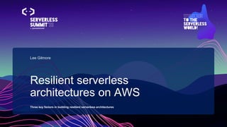 Resilient serverless
architectures on AWS
Three key factors in building resilient serverless architectures
Lee Gilmore
 