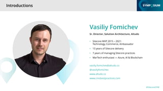 #SitecoreSYM
• Sitecore MVP 2015 – 2021:
Technology, Commerce, Ambassador
• 13 years of Sitecore delivery
• 7 years of managing Sitecore practices
• MarTech enthusiast — Azure, AI & Blockchain
Vasiliy Fomichev
Sr. Director, Solution Architecture, Altudo
vasiliy.fomichev@altudo.co
@vasiliyfomichev
www.altudo.co
www.cmsbestpractices.com
Introductions
 