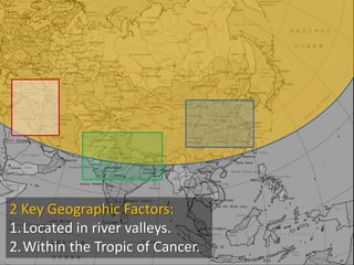 2 Key Geographic Factors:
1.Located in river valleys.
2.Within the Tropic of Cancer.
 