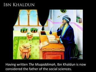 Having written The Muqaddimah, Ibn Khaldun is now
considered the father of the social sciences.
 