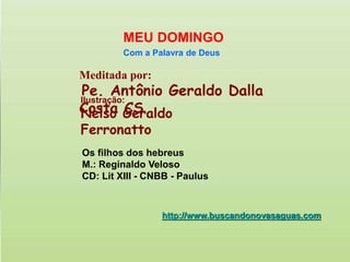 Meditada por:
Pe. Antônio Geraldo Dalla
Costa CS
MEU DOMINGO
Com a Palavra de Deus
http://www.buscandonovasaguas.com
Ilustração:
Nelso Geraldo
Ferronatto
Os filhos dos hebreus
M.: Reginaldo Veloso
CD: Lit XIII - CNBB - Paulus
 