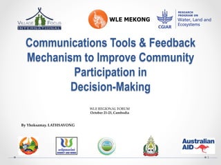 Communications Tools & Feedback
Mechanism to Improve Community
Participation in
Decision-Making
  	
WLE  REGIONAL  FORUM	
October  21-­‐‑23,  Cambodia	
	
	
By  Yhoksamay.  LATHSAVONG	
	
1
 