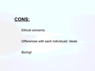 CONS: Ethical concerns Differences with each individuals’ ideals Boring! 