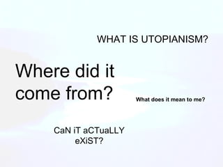 WHAT IS UTOPIANISM? Where did it come from? What does it mean to me? CaN iT aCTuaLLY eXiST? 