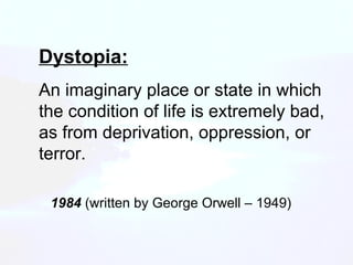 1984  (written by George Orwell – 1949) Dystopia: An imaginary place or state in which the condition of life is extremely bad, as from deprivation, oppression, or terror.  