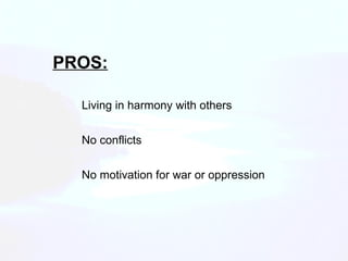 PROS: Living in harmony with others No motivation for war or oppression No conflicts  