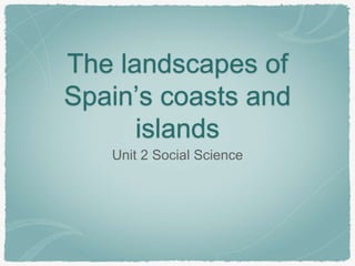 The landscapes of
Spain’s coasts and
islands
Unit 2 Social Science
 
