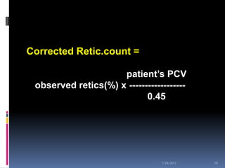 Corrected Retic.count =

                     patient’s PCV
 observed retics(%) x ------------------
                            0.45




                                 7/18/2011   10
 