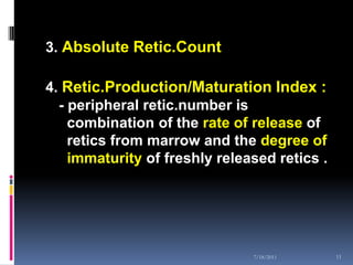 3. Absolute Retic.Count

4. Retic.Production/Maturation Index :
  - peripheral retic.number is
    combination of the rate of release of
    retics from marrow and the degree of
    immaturity of freshly released retics .




                               7/18/2011      11
 