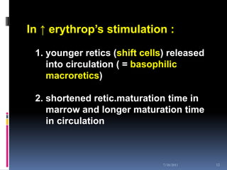 In ↑ erythrop’s stimulation :

 1. younger retics (shift cells) released
    into circulation ( = basophilic
    macroretics)

 2. shortened retic.maturation time in
    marrow and longer maturation time
    in circulation



                               7/18/2011    12
 