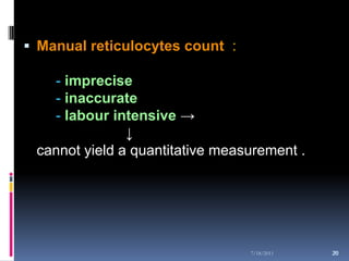  Manual reticulocytes count :

   - imprecise
   - inaccurate
   - labour intensive →
               ↓
 cannot yield a quantitative measurement .




                                 7/18/2011   20
                                             20
 