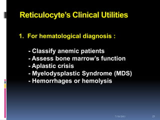 Reticulocyte’s Clinical Utilities

1. For hematological diagnosis :

   - Classify anemic patients
   - Assess bone marrow’s function
   - Aplastic crisis
   - Myelodysplastic Syndrome (MDS)
   - Hemorrhages or hemolysis




                               7/18/2011   23
 