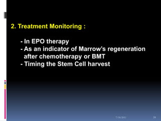 2. Treatment Monitoring :

   - In EPO therapy
   - As an indicator of Marrow’s regeneration
     after chemotherapy or BMT
   - Timing the Stem Cell harvest




                                  7/18/2011     24
 