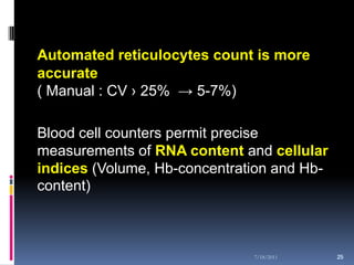 Automated reticulocytes count is more
accurate
( Manual : CV › 25% → 5-7%)

Blood cell counters permit precise
measurements of RNA content and cellular
indices (Volume, Hb-concentration and Hb-
content)



                              7/18/2011     25
                                            25
 
