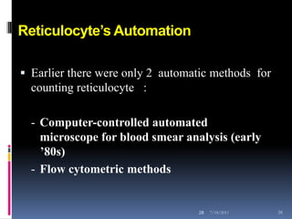 Reticulocyte’s Automation

 Earlier there were only 2 automatic methods for
  counting reticulocyte :

  - Computer-controlled automated
    microscope for blood smear analysis (early
    ’80s)
  - Flow cytometric methods


                                  28   7/18/2011    28
 