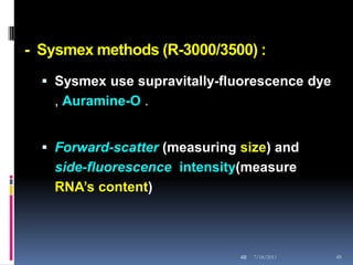 - Sysmex methods (R-3000/3500) :
   Sysmex use supravitally-fluorescence dye
    , Auramine-O .


   Forward-scatter (measuring size) and
    side-fluorescence intensity(measure
    RNA’s content)



                               48   7/18/2011   48
 