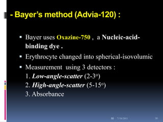 - Bayer’s method (Advia-120) :

   Bayer uses Oxazine-750 , a Nucleic-acid-
    binding dye .
   Erythrocyte changed into spherical-isovolumic
   Measurement using 3 detectors :
    1. Low-angle-scatter (2-3o)
    2. High-angle-scatter (5-15o)
    3. Absorbance


                                    50   7/18/2011   50
 