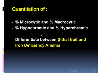 Quantitation of :

- % Microcytic and % Macrocytic
- % Hypochromic and % Hyperchromic
               ↓
 Differentiate between β-thal trait and
 Iron Deficiency Anemia




                              7/18/2011   59
 