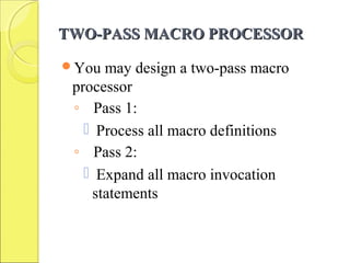 TWO-PASS MACRO PROCESSORTWO-PASS MACRO PROCESSOR
You may design a two-pass macro
processor
◦ Pass 1:
 Process all macro definitions
◦ Pass 2:
 Expand all macro invocation
statements
 