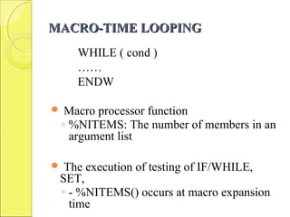 MACRO-TIME LOOPINGMACRO-TIME LOOPING
WHILE ( cond )
……
ENDW
 Macro processor function
◦ %NITEMS: The number of members in an
argument list
 The execution of testing of IF/WHILE,
SET,
◦ - %NITEMS() occurs at macro expansion
time
 