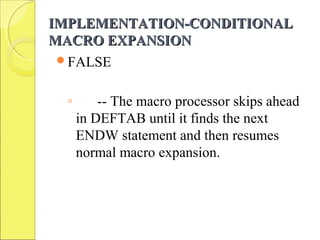 IMPLEMENTATION-CONDITIONALIMPLEMENTATION-CONDITIONAL
MACRO EXPANSIONMACRO EXPANSION
FALSE
◦ -- The macro processor skips ahead
in DEFTAB until it finds the next
ENDW statement and then resumes
normal macro expansion.
 