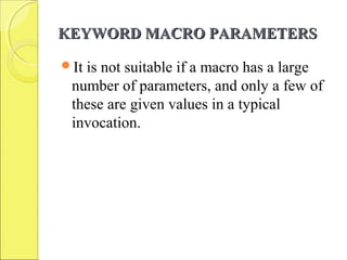 KEYWORD MACRO PARAMETERSKEYWORD MACRO PARAMETERS
It is not suitable if a macro has a large
number of parameters, and only a few of
these are given values in a typical
invocation.
 
