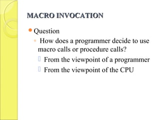 MACRO INVOCATIONMACRO INVOCATION
Question
◦ How does a programmer decide to use
macro calls or procedure calls?
 From the viewpoint of a programmer
 From the viewpoint of the CPU
 