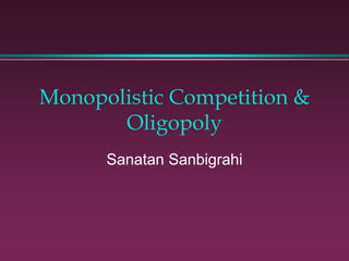 Monopolistic Competition &
Oligopoly
Sanatan Sanbigrahi
 