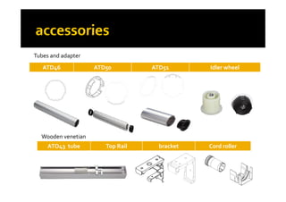 Tubes and adapter
ATD46 ATD50 ATD51 Idler wheel
Tubes and adapter
ATO43 tube Top Rail  bracket Cord roller
Wooden venetian 
ATO43 tube Top Rail  bracket Cord roller
 