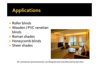  Roller blinds
W d  / PVC  ti   Wooden / PVC venetian 
blinds
 Roman shades
 Honeycomb blindsy
 Sheer shades
All  mechanism and accessories  are designed and manufactured by San Hsin.
 