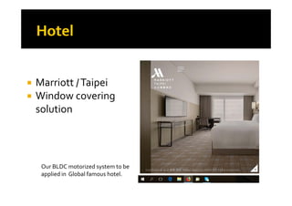 M i tt / T i i Marriott / Taipei
 Window covering 
solution
Our BLDC motorized system to be 
applied in  Global famous hotelapplied in  Global famous hotel.
 