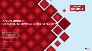GOING MOBILE
with Red Hat JBoss BPM Suite and Red Hat JBoss BRMS
Ken Spokas, Vizuri
Phil Simpson, Red Hat
Conor O’Neill, Red Hat
Maggie Hu, Red Hat
June 29, 2016
 