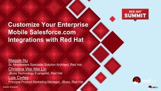 Customize Your Enterprise
Mobile Salesforce.com
Integrations with Red Hat
Maggie Hu
Sr. Middleware Specialist Solution Architect, Red Hat
Christina Wei Mei Lin
JBoss Technology Evangelist, Red Hat
Luis Cortes
Principal Product Marketing Manager, JBoss, Red Hat
 