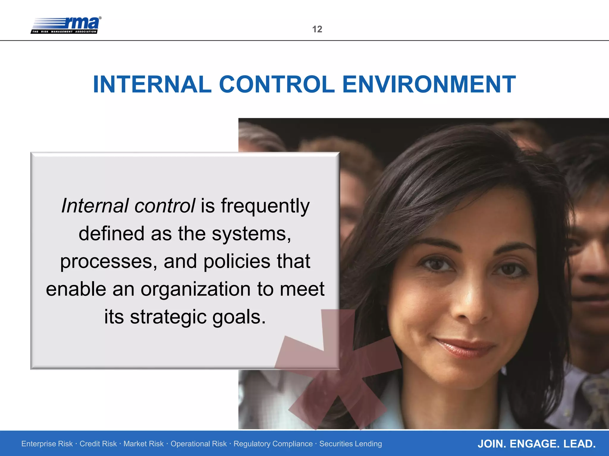 Enterprise Risk · Credit Risk · Market Risk · Operational Risk · Regulatory Compliance · Securities Lending
12
JOIN. ENGAGE. LEAD.
INTERNAL CONTROL ENVIRONMENT
Internal control is frequently
defined as the systems,
processes, and policies that
enable an organization to meet
its strategic goals.
 
