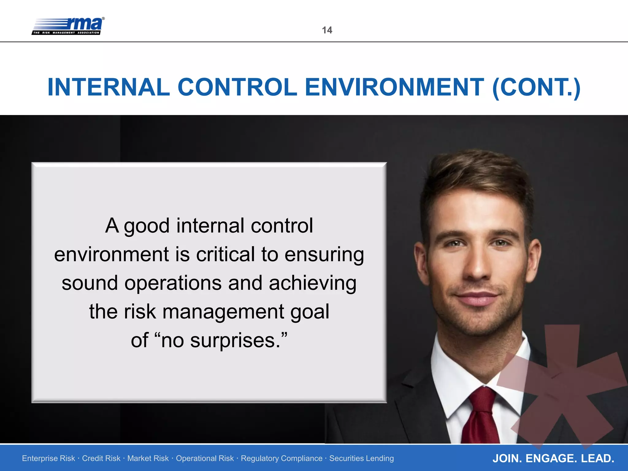 Enterprise Risk · Credit Risk · Market Risk · Operational Risk · Regulatory Compliance · Securities Lending
14
JOIN. ENGAGE. LEAD.
INTERNAL CONTROL ENVIRONMENT (CONT.)
A good internal control
environment is critical to ensuring
sound operations and achieving
the risk management goal
of “no surprises.”
 