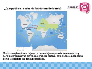 ¿Qué pasó en la edad de los descubrimientos?
Muchos exploradores viajaron a tierras lejanas, conde descubrieron y
conquistaron nuevos territorios. Por ese motivo, esta época es conocida
como la edad de los descubrimientos.
 