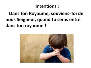 Intentions :
Dans ton Royaume, souviens-Toi de
nous Seigneur, quand tu seras entré
dans ton royaume !