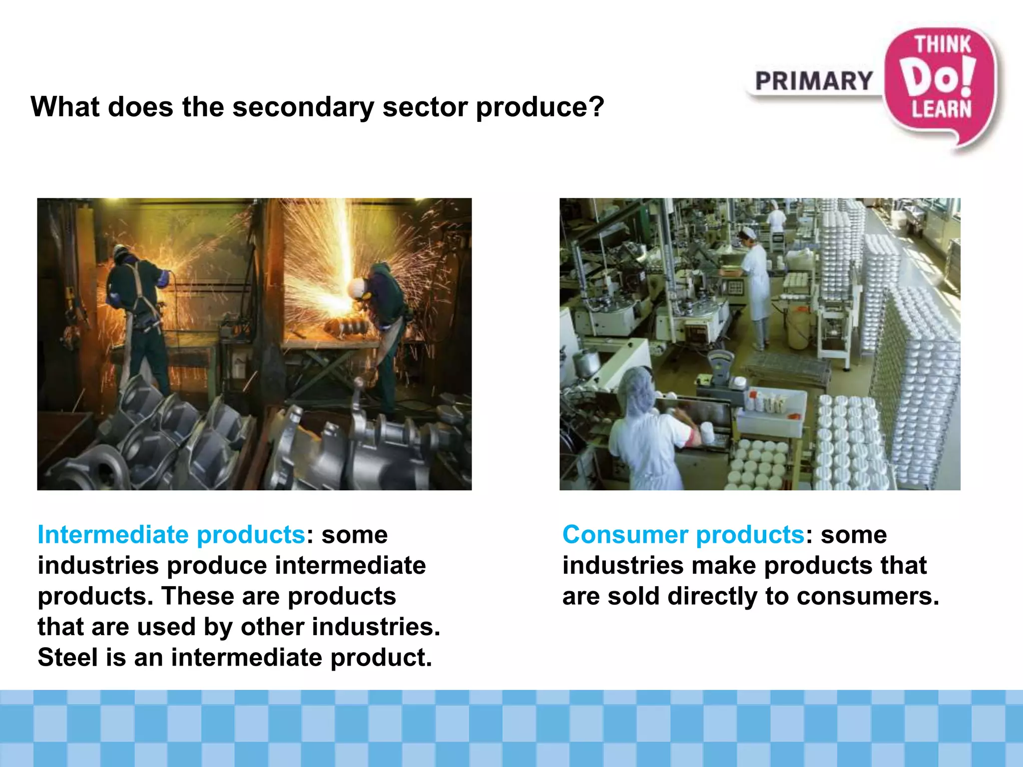 What does the secondary sector produce?
Intermediate products: some
industries produce intermediate
products. These are products
that are used by other industries.
Steel is an intermediate product.
Consumer products: some
industries make products that
are sold directly to consumers.
 