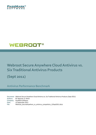 Webroot Secure Anywhere Cloud Antivirus vs.
Six Traditional Antivirus Products
(Sept 2011)

Antivirus Performance Benchmark


Document:   Webroot Secure Anywhere Cloud Antivirus vs. Six Traditional Antivirus Products (Sept 2011)
Authors:    M. Baquiran, D. Wren
Company:    PassMark Software
Date:       12 September 2011
File:       Webroot_SecureAnywhere_vs_antivirus_competitors_12Sept2011.docx
 